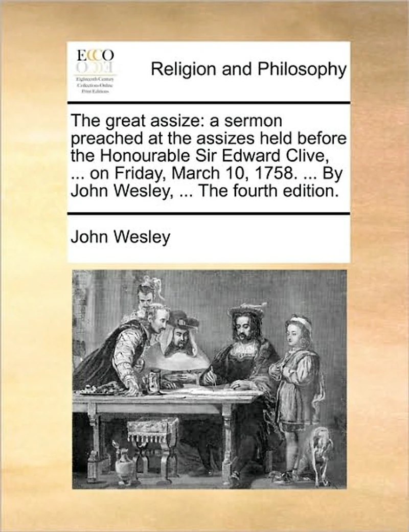 The Great Assize: A Sermon Preached at Assizes Held Before Honourable Sir Edward Clive, ... on Friday, March 10, 1758. By John Wesley, Fourth Edition