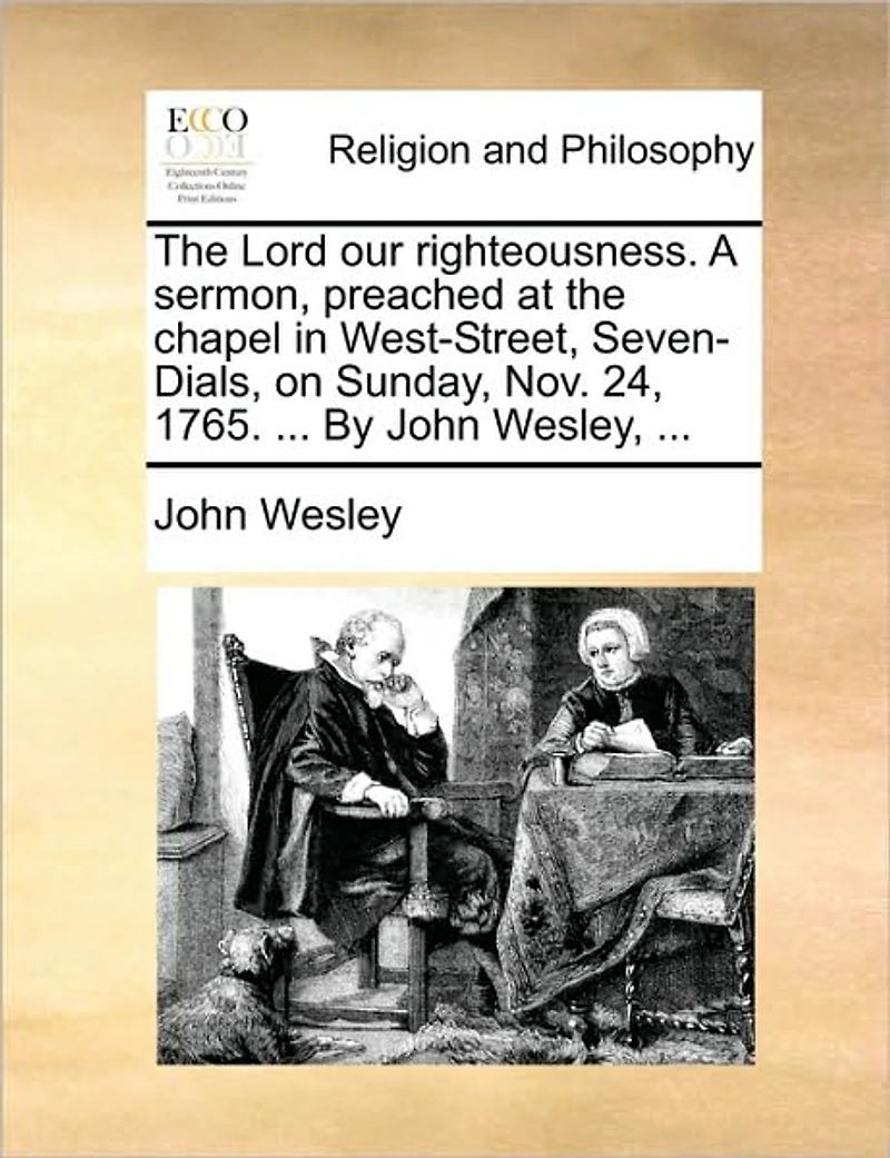 the Lord our Righteousness. A Sermon, Preached at Chapel West-Street, Seven-Dials, on Sunday, Nov. 24, 1765. ... By John Wesley,