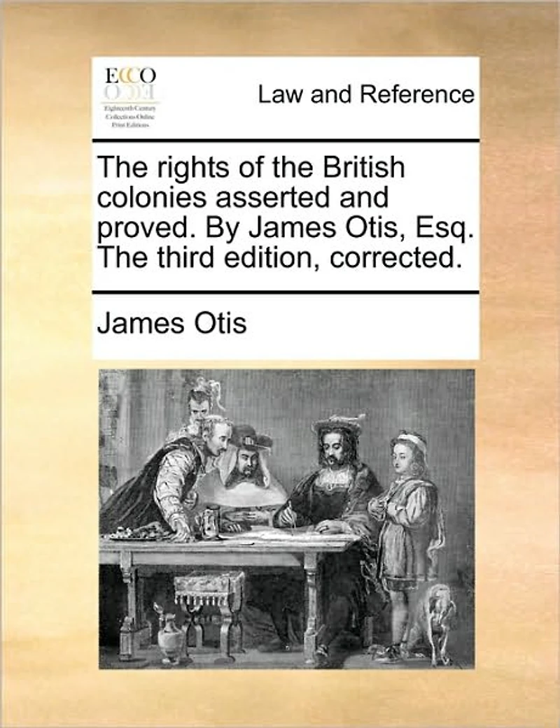 The Rights of British Colonies Asserted and Proved. By James Otis, Esq. Third Edition, Corrected
