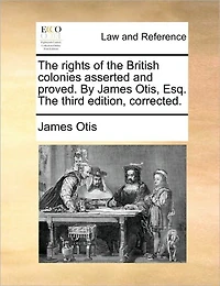 The Rights of British Colonies Asserted and Proved. By James Otis, Esq. Third Edition, Corrected