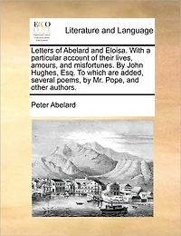 Letters of Abelard and Eloisa. With a Particular Account Their Lives, Amours, Misfortunes. by John Hughes, Esq. To Which are Added, Several Poems, Mr. Pope, Other Authors