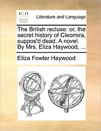 the British Recluse: Or, Secret History of Cleomira, Suppos'd Dead. A Novel. By Mrs. Eliza Haywood,