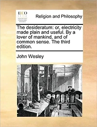 The Desideratum: Or, Electricity Made Plain and Useful. By a Lover of Mankind, Common Sense. Third Edition