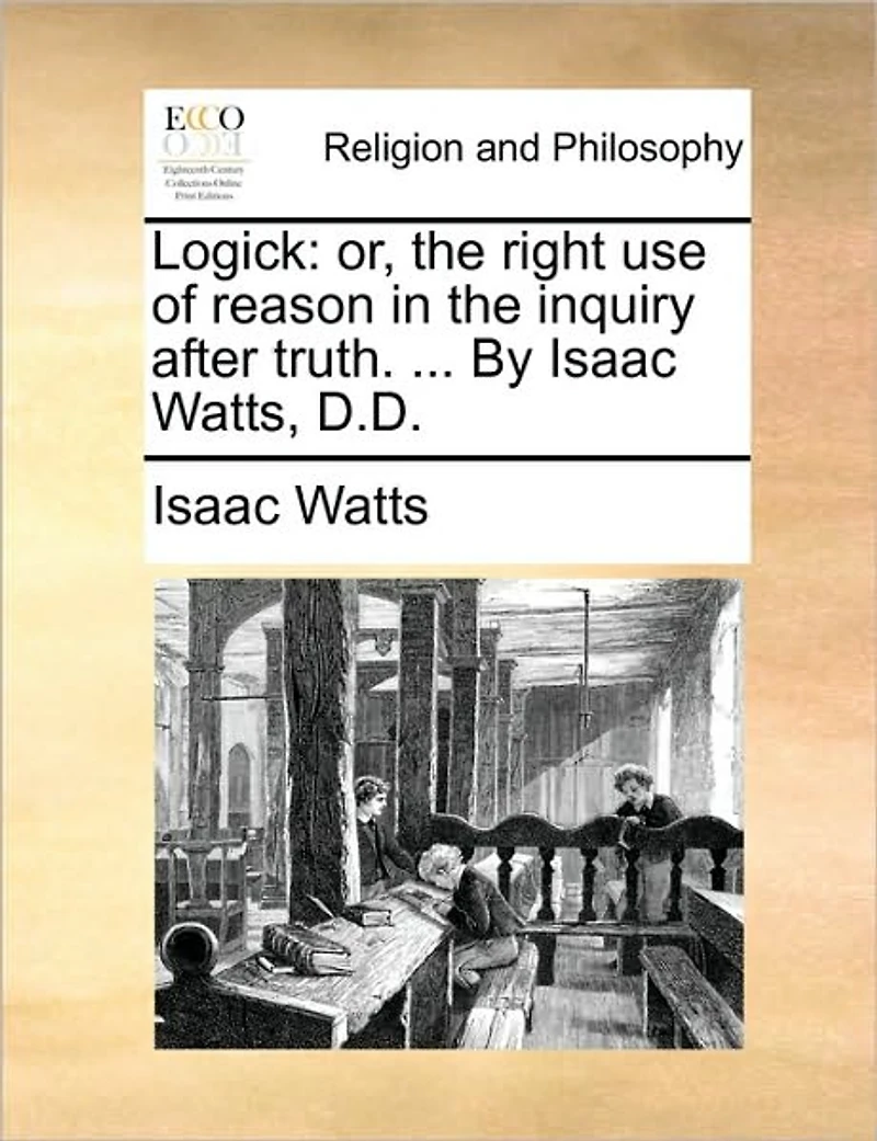 Logick: Or, the Right use of Reason Inquiry After Truth. ... By Isaac Watts, D.D