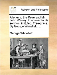 A Letter to the Reverend Mr. John Wesley: Answer his Sermon, Intituled, Free-grace. By George Whitefield,