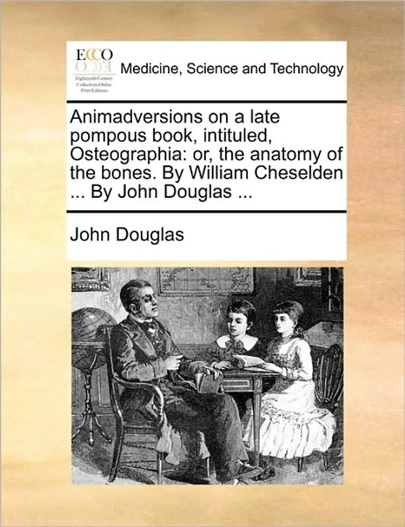 Animadversions on a Late Pompous Book, Intituled, Osteographia: Or, the Anatomy of Bones. By William Cheselden ... John Douglas