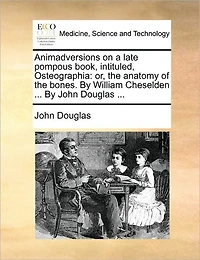 Animadversions on a Late Pompous Book, Intituled, Osteographia: Or, the Anatomy of Bones. By William Cheselden ... John Douglas