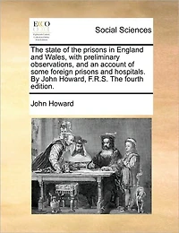 The State of Prisons England and Wales, With Preliminary Observations, an Account Some Foreign Hospitals. By John Howard, F.R.S. Fourth Edition
