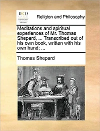 Meditations and Spiritual Experiences of Mr. Thomas Shepard, ... Transcribed out his own Book, Written With Hand;