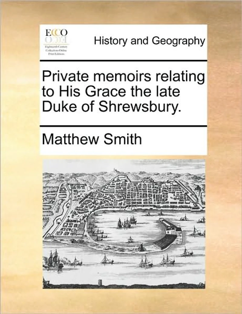 Private Memoirs Relating to His Grace the Late Duke of Shrewsbury.