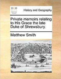 Private Memoirs Relating to His Grace the Late Duke of Shrewsbury.