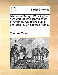 A Letter to George Washington, President of the United States America. On Affairs Public and Private. By Thomas Paine,