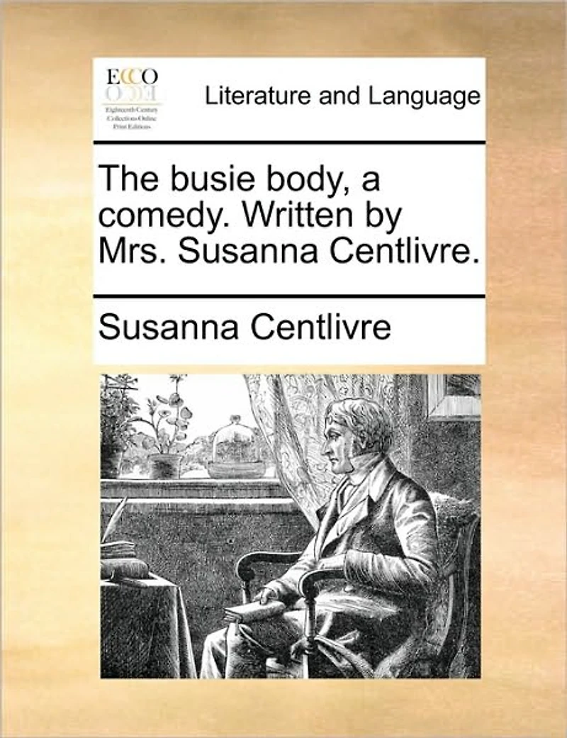 The Busie Body, a Comedy. Written by Mrs. Susanna Centlivre