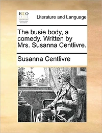 The Busie Body, a Comedy. Written by Mrs. Susanna Centlivre