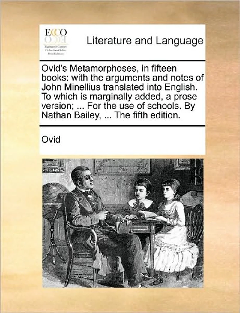 Ovid's Metamorphoses, fifteen books: with The arguments and notes of John Minellius translated into English. To which is marginally added, a prose version; ... For use schools. By Nathan Bailey, fifth edition.