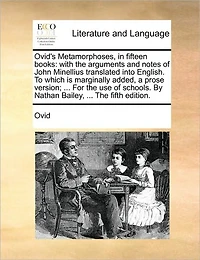Ovid's Metamorphoses, fifteen books: with The arguments and notes of John Minellius translated into English. To which is marginally added, a prose version; ... For use schools. By Nathan Bailey, fifth edition.