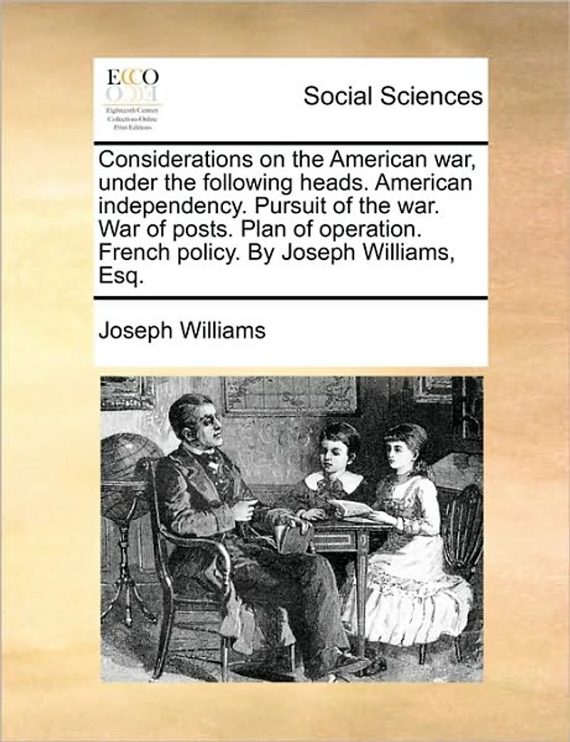 Considerations on the American War, Under Following Heads. Independency. Pursuit of War. War Posts. Plan Operation. French Policy. by Joseph Williams, Esq.