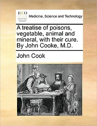 A Treatise of Poisons, Vegetable, Animal and Mineral, With Their Cure. By John Cooke, M.D
