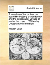 A Narrative of the Mutiny, on Board His Majesty's Ship Bounty; and Subsequent Voyage Part Crew, ... Written by Lieutenant William Bligh.