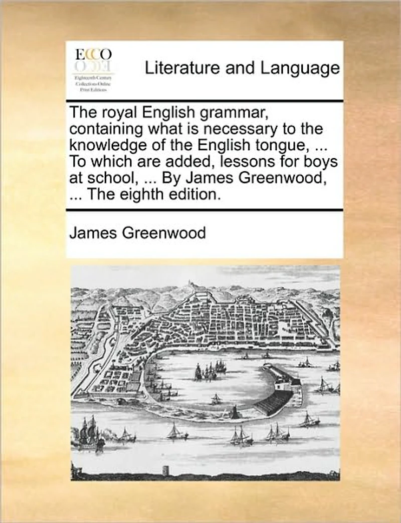 The Royal English Grammar, Containing What is Necessary To Knowledge of Tongue, ... Which are Added, Lessons for Boys at School, By James Greenwood, Eighth Edition