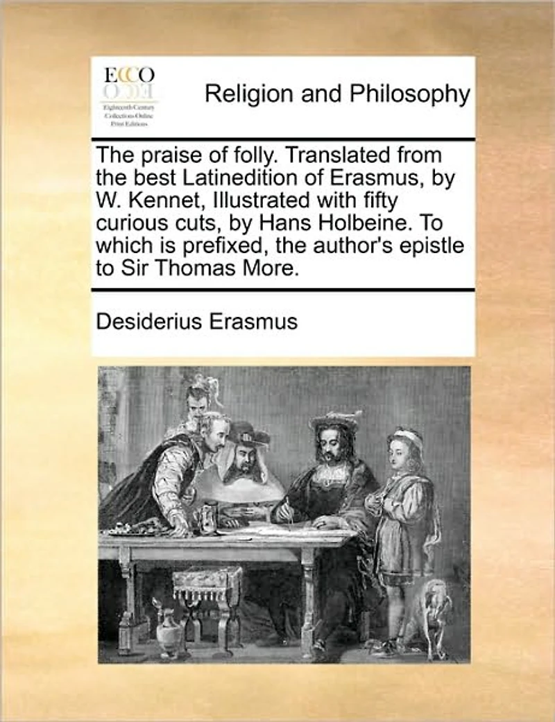the Praise of Folly. Translated From Best Latinedition Erasmus, by W. Kennet, Illustrated With Fifty Curious Cuts, Hans Holbeine. to Which is Prefixed, Author's Epistle Sir Thomas More