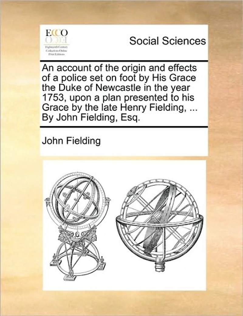 An Account of the Origin and Effects a Police set on Foot By his Grace Duke Newcastle Year 1753, Upon Plan Presented to Late Henry Fielding, ... John Esq