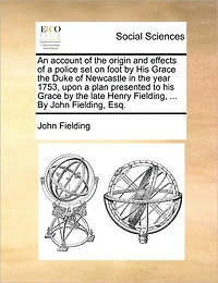 An Account of the Origin and Effects a Police set on Foot By his Grace Duke Newcastle Year 1753, Upon Plan Presented to Late Henry Fielding, ... John Esq