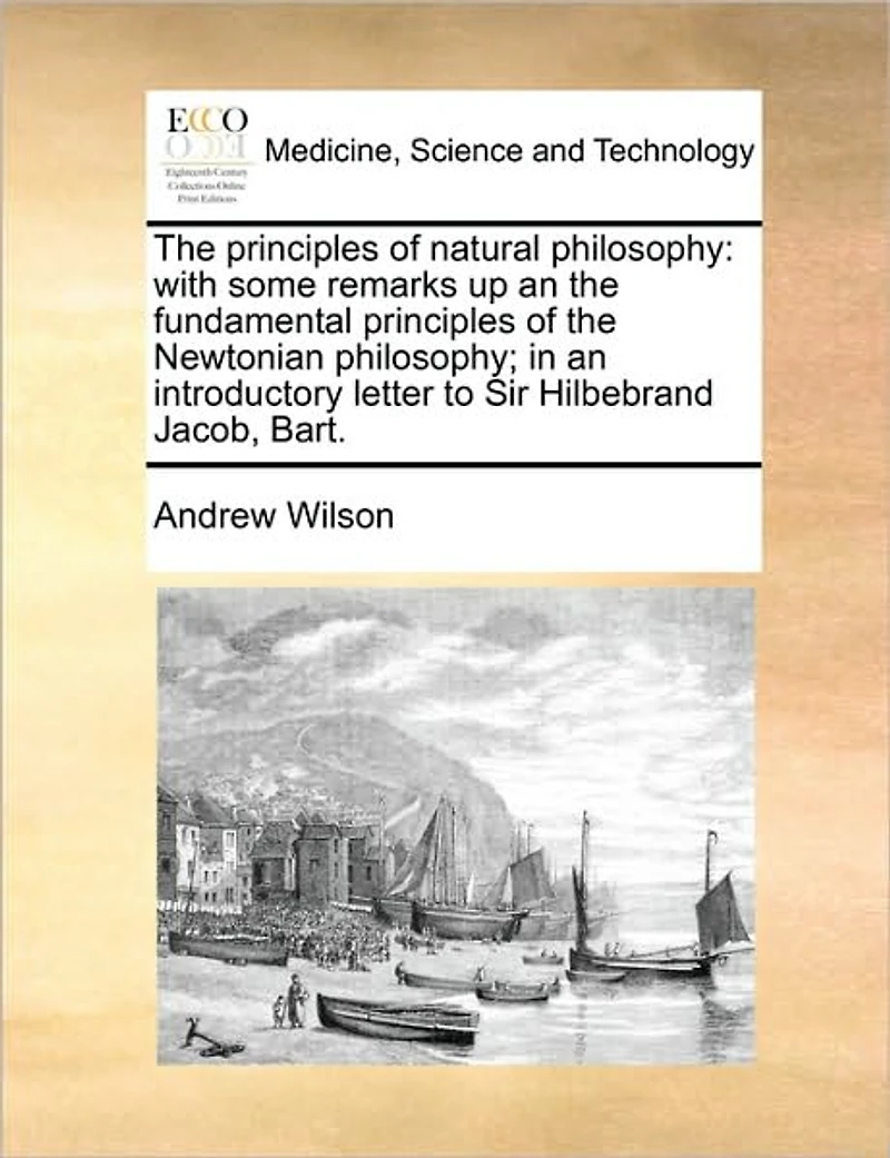 the Principles of Natural Philosophy: With Some Remarks up an Fundamental Newtonian Philosophy; Introductory Letter to Sir Hilbebrand Jacob, Bart