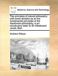 the Principles of Natural Philosophy: With Some Remarks up an Fundamental Newtonian Philosophy; Introductory Letter to Sir Hilbebrand Jacob, Bart