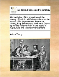 General View of the Agriculture County Suffolk, With Observations on Means its Improvement. By Arthur Young, Esq. Secretary to Board. Drawn up for Consideration Board and Internal Improvement