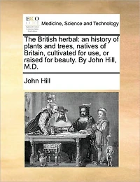 The British Herbal: An History of Plants and Trees, Natives Britain, Cultivated for use, or Raised Beauty. By John Hill, M.D
