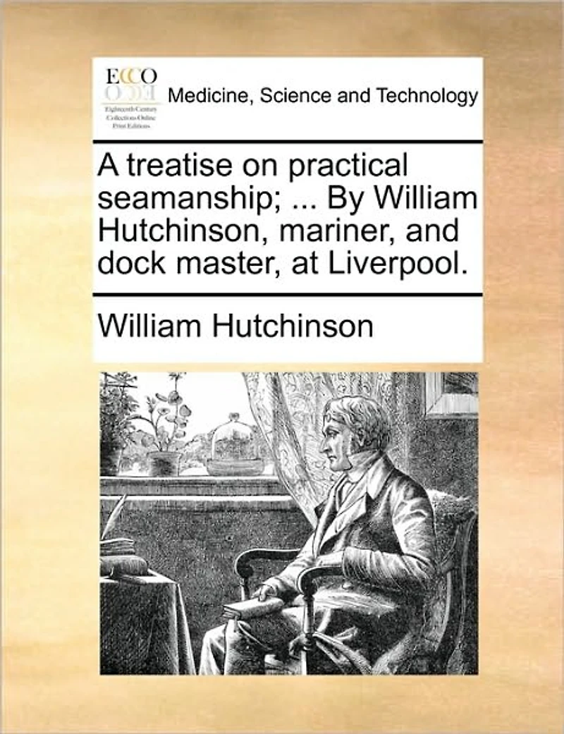A Treatise on Practical Seamanship; ... By William Hutchinson, Mariner, and Dock Master, at Liverpool