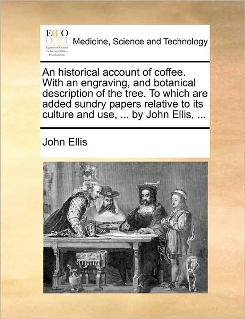 an Historical Account of Coffee. With Engraving, and Botanical Description the Tree. to Which are Added Sundry Papers Relative its Culture use, ... by John Ellis,