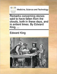 Remarks Concerning Stones Said to Have Fallen From the Clouds, Both These Days, and Antient Times. By Edward King,