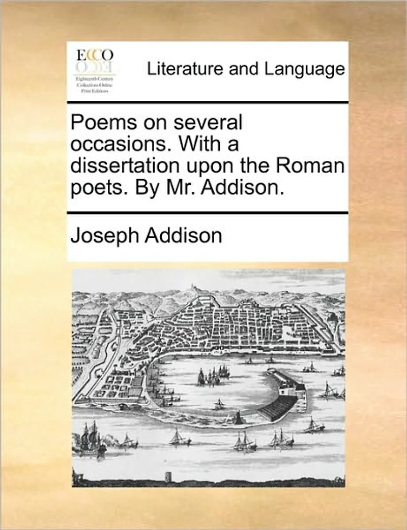 Poems on Several Occasions. With a Dissertation Upon the Roman Poets. By Mr. Addison