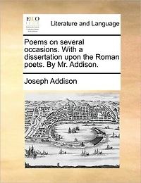 Poems on Several Occasions. With a Dissertation Upon the Roman Poets. By Mr. Addison