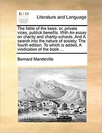 the Fable of Bees: Or, Private Vices, Publick Benefits. With An Essay on Charity And Charity-schools. A Search Into Nature Society. Fourth Edition. To Which is Added, Vindication Book