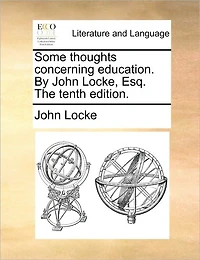 Some Thoughts Concerning Education. By John Locke, Esq. The Tenth Edition