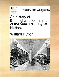 An History of Birmingham, to the end Year 1780. By W. Hutton