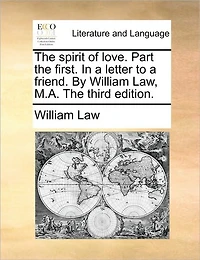 The Spirit of Love. Part First. a Letter to Friend. By William Law, M.A. Third Edition
