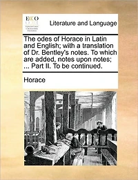 The Odes of Horace Latin and English; With a Translation Dr. Bentley's Notes. To Which are Added, Notes Upon Notes; ... Part II. be Continued
