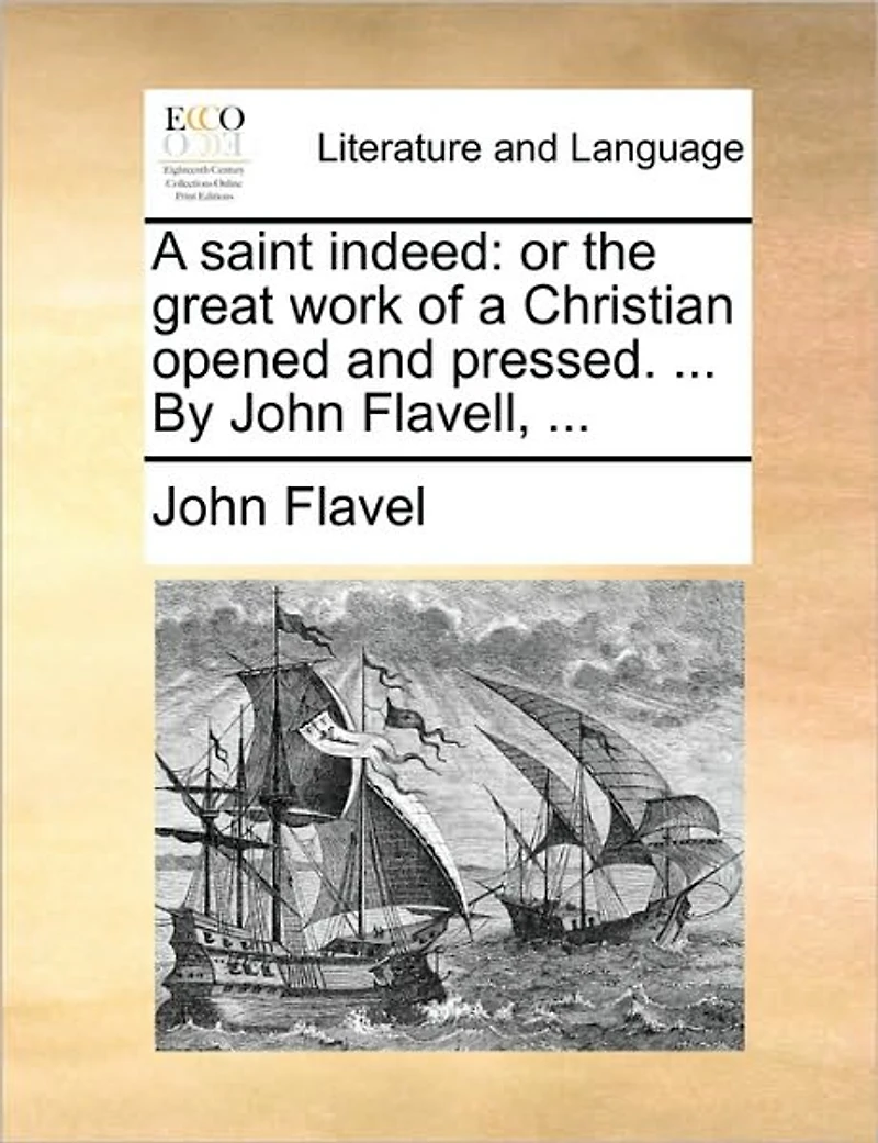 a Saint Indeed: Or the Great Work of Christian Opened and Pressed. ... By John Flavell,