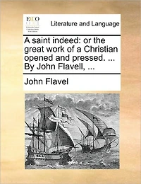 a Saint Indeed: Or the Great Work of Christian Opened and Pressed. ... By John Flavell,