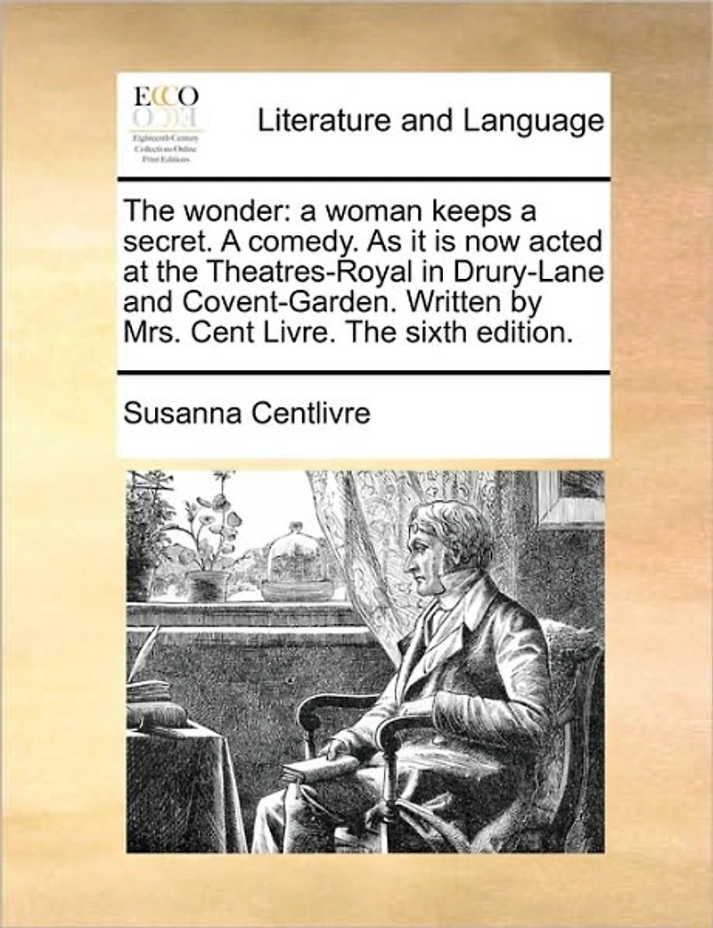 The Wonder: A Woman Keeps Secret. Comedy. As it is now Acted at Theatres-Royal Drury-Lane and Covent-Garden. Written by Mrs. Cent Livre. Sixth Edition