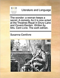The Wonder: A Woman Keeps Secret. Comedy. As it is now Acted at Theatres-Royal Drury-Lane and Covent-Garden. Written by Mrs. Cent Livre. Sixth Edition