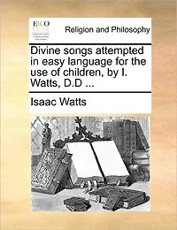 Divine Songs Attempted Easy Language for, [sic] the use of Children. By I. Watts, D.D