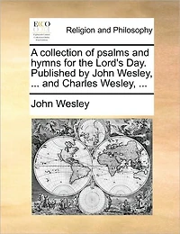 A Collection of Psalms and Hymns for the Lord's Day. Published by John Wesley, ... Charles