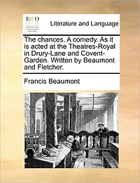 the Chances. A Comedy. As it is Acted at Theatres-Royal Drury-Lane and Covent-Garden. Written by Beaumont Fletcher