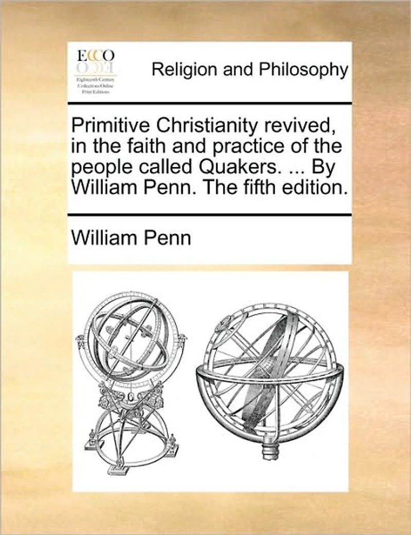 Primitive Christianity Revived, The Faith and Practice of People Called Quakers. ... By William Penn. Fifth Edition