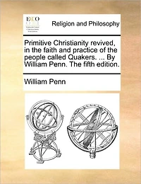 Primitive Christianity Revived, The Faith and Practice of People Called Quakers. ... By William Penn. Fifth Edition